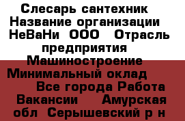 Слесарь сантехник › Название организации ­ НеВаНи, ООО › Отрасль предприятия ­ Машиностроение › Минимальный оклад ­ 70 000 - Все города Работа » Вакансии   . Амурская обл.,Серышевский р-н